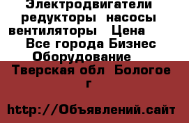 Электродвигатели, редукторы, насосы, вентиляторы › Цена ­ 123 - Все города Бизнес » Оборудование   . Тверская обл.,Бологое г.